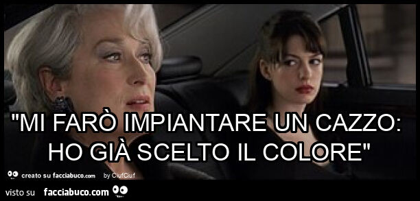 "mi farò impiantare un cazzo: ho già scelto il colore"
