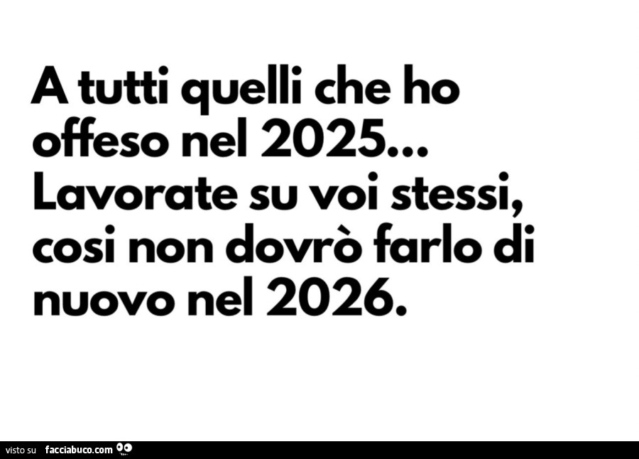 A tutti quelli che ho offeso nel 2025… lavorate su voi stessi, cosi non dovrò farlo di nuovo nel 2026
