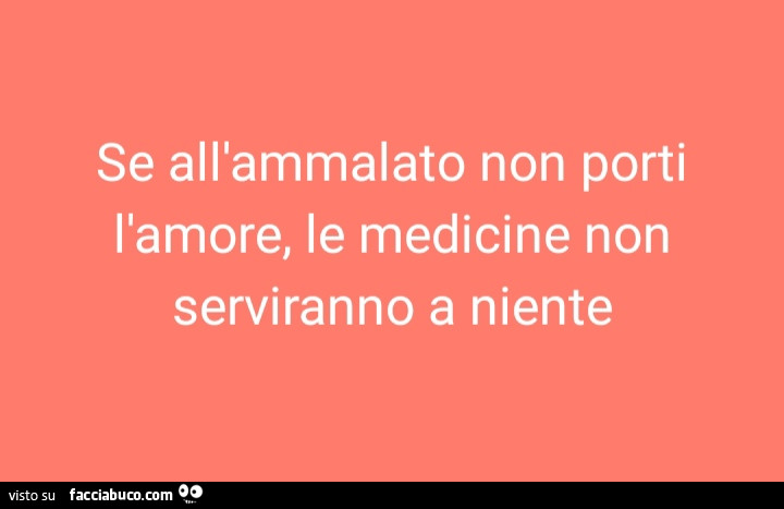 Se all'ammalato non porti l'amore, le medicine non serviranno a niente