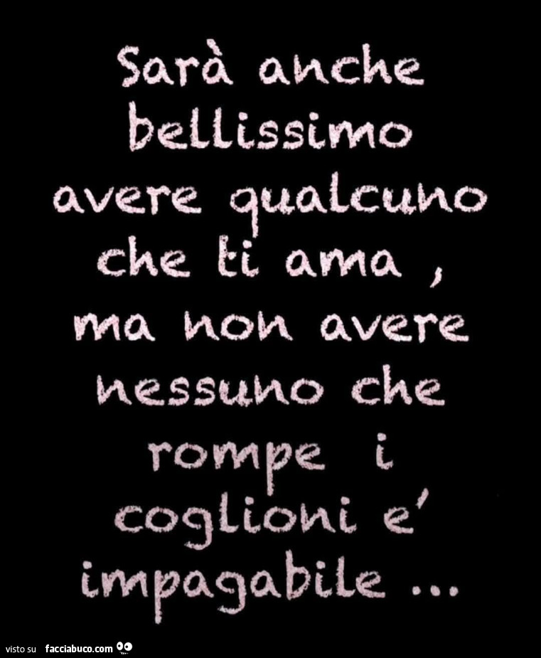 Sarà anche bellissimo avere qualcuno che ti ama, ma non avere nessuno che rompe i coglioni è impagabile