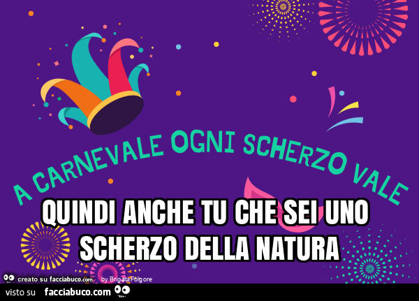 Quindi anche tu che sei uno scherzo della natura