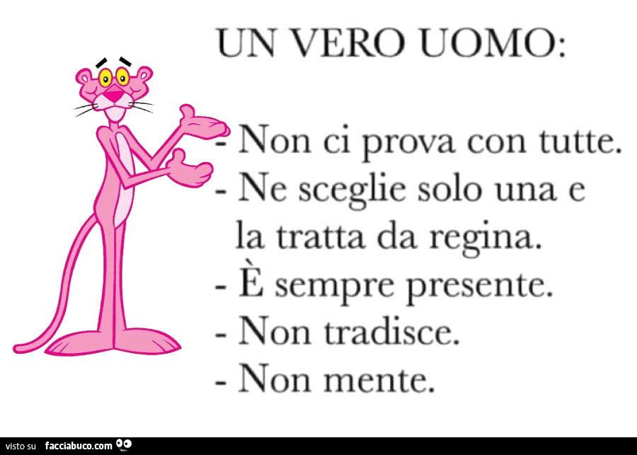 Un vero uomo: Non ci prova con tutte. Ne sceglie solo una e la tratta da regina. E sempre presente. Non tradisce. Non mente