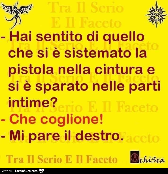 Hai sentito di quello che si è sistemato la pistola nella cintura e si è sparato nelle parti intime? Che coglione! Mi pare il destro