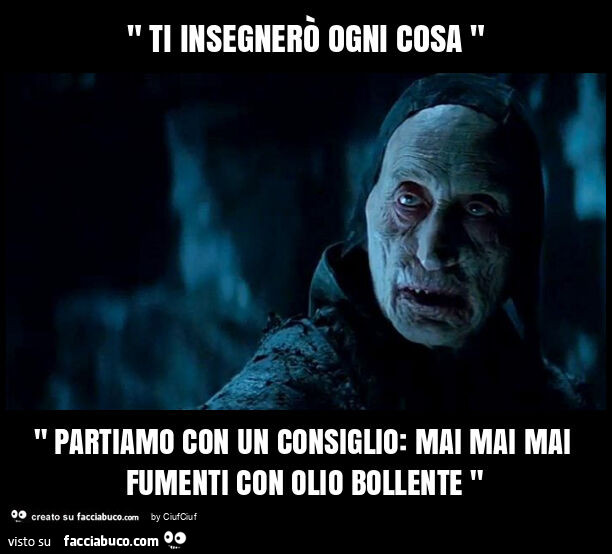 " ti insegnerò ogni cosa " " partiamo con un consiglio: mai mai mai fumenti con olio bollente "
