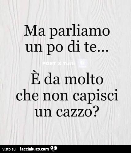 Ma parliamo un po di te… è da molto che non capisci un cazzo?