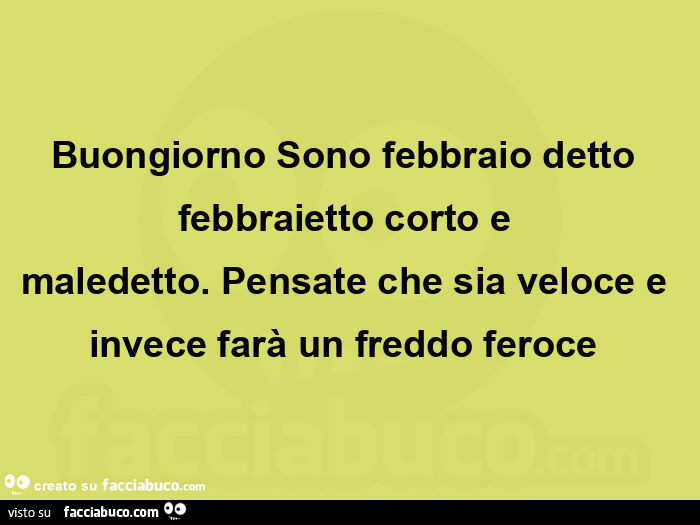 Buongiorno sono febbraio detto febbraietto corto e maledetto.  Pensate che sia veloce e invece farà un freddo feroce 