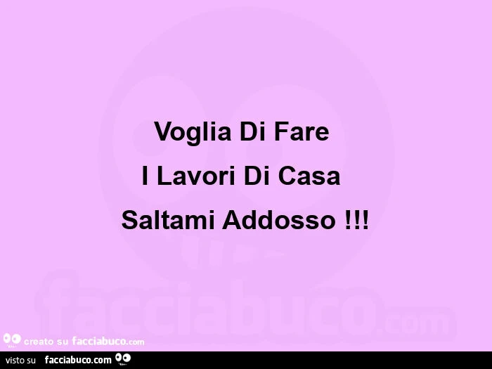 Voglia di fare i lavori di casa saltami addosso