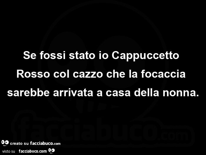 Se fossi stato io Cappuccetto Rosso col cazzo che la focaccia sarebbe arrivata a casa della nonna
