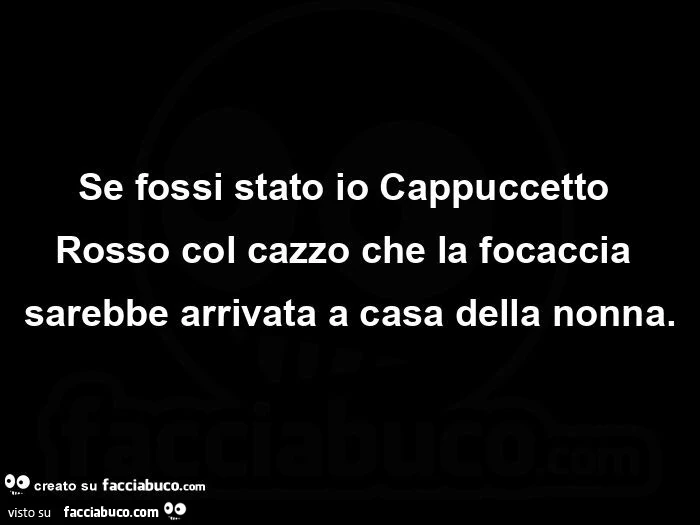 Se fossi stato io Cappuccetto Rosso col cazzo che la focaccia sarebbe arrivata a casa della nonna