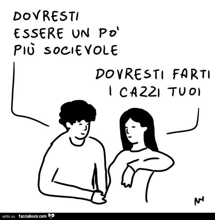Dovresti essere un po' più socievole. Dovresti farti i cazzi tuoi