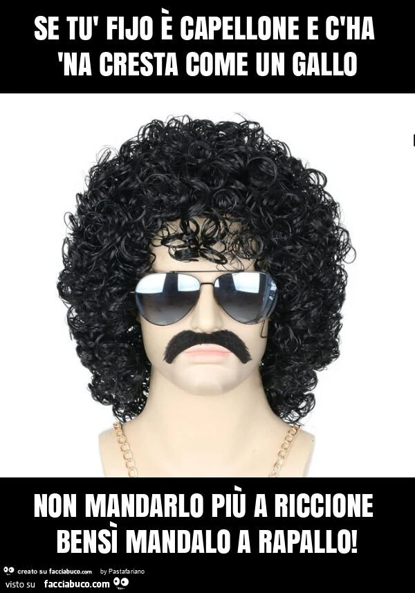 Se tรน fijo รจ capellone e c'ha 'na cresta come un gallo non mandarlo piรน a riccione bensรฌ mandalo a rapallo