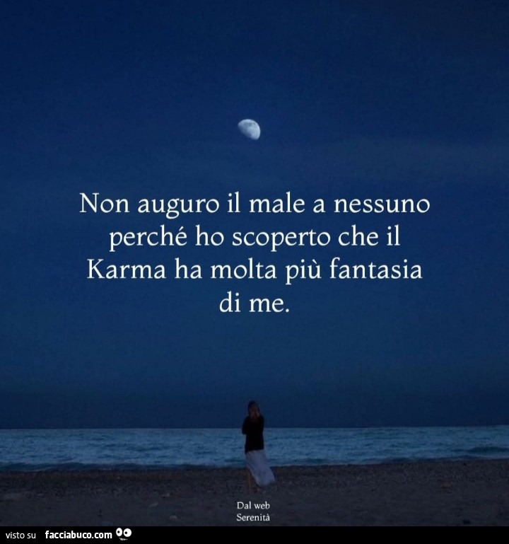 Non auguro il male a nessuno perché ho scoperto che il karma ha molta più fantasia di me