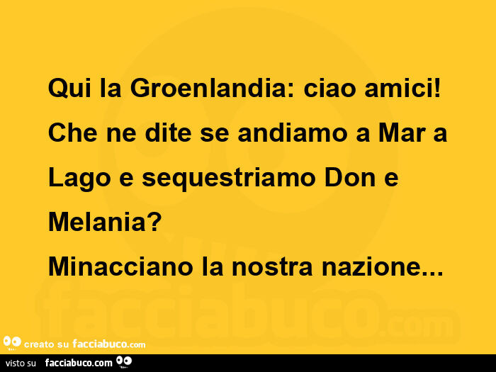 Qui la groenlandia: ciao amici! Che ne dite se andiamo a mar a lago e sequestriamo don e melania? Minacciano la nostra nazione