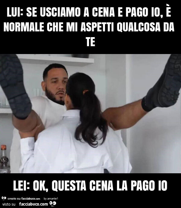 Lui: se usciamo a cena e pago io, è normale che mi aspetti qualcosa da te lei: ok, questa cena la pago io