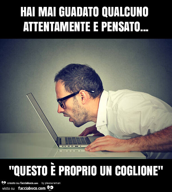 Hai mai guadato qualcuno attentamente e pensato… "questo è proprio un coglione"