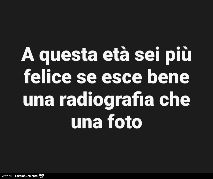 A questa età sei più felice se esce bene una radiografia che una foto