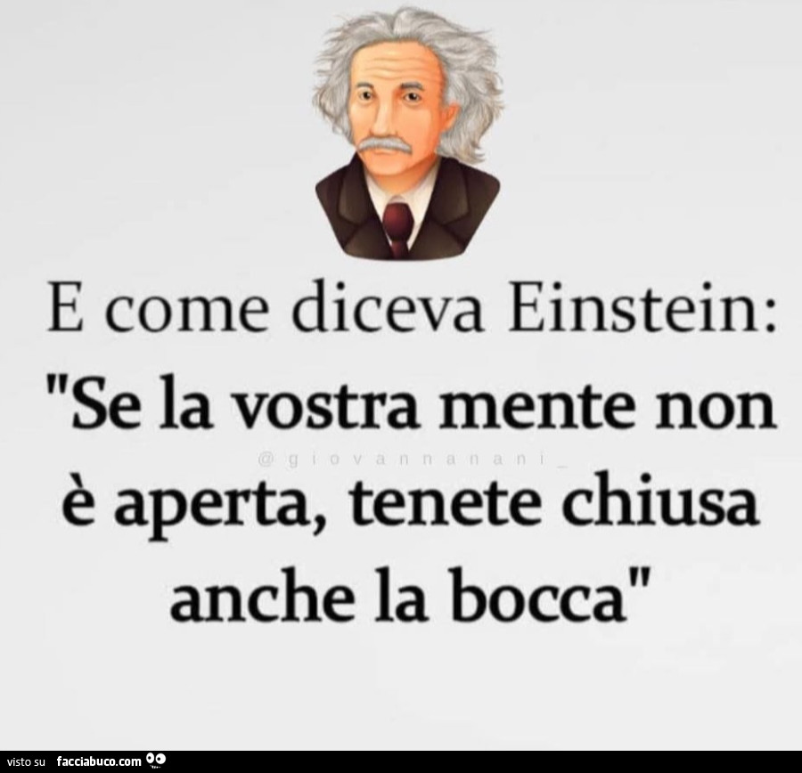E come diceva Einstein: se la vostra mente non รจ aperta, tenete chiusa anche la bocca