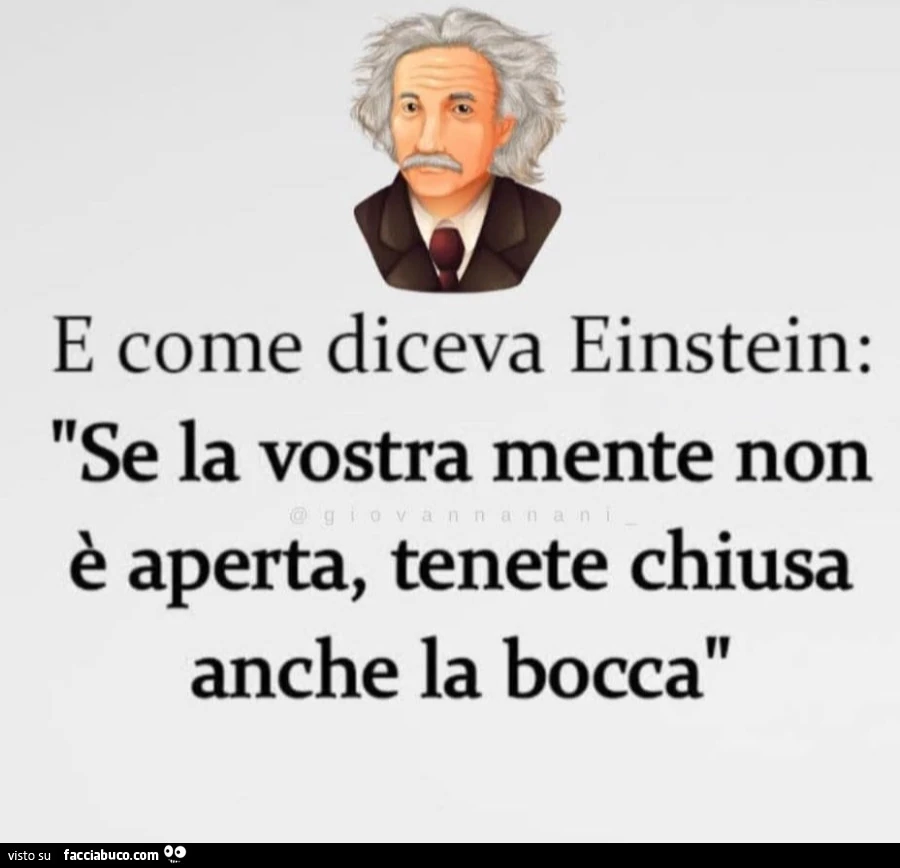 E come diceva Einstein: se la vostra mente non è aperta, tenete chiusa anche la bocca