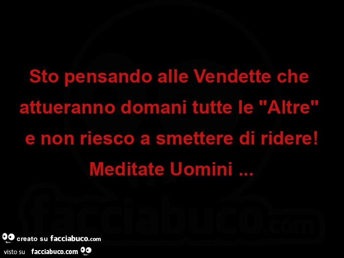 Sto pensando alle vendette che attueranno domani tutte le altre e non riesco a smettere di ridere! Meditate uomini