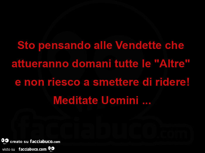 Sto pensando alle vendette che attueranno domani tutte le "altre"  e non riesco a smettere di ridere! Meditate uomini