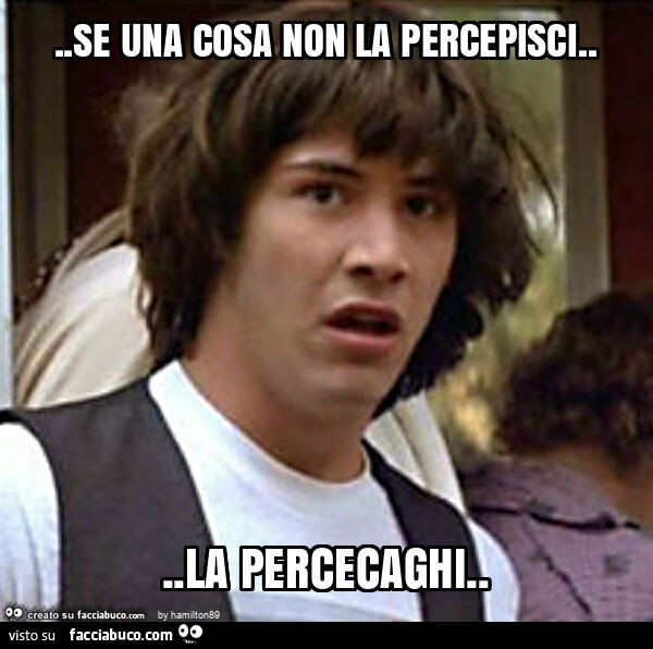 Se una cosa non la percepisci&hellip; la percecaghi