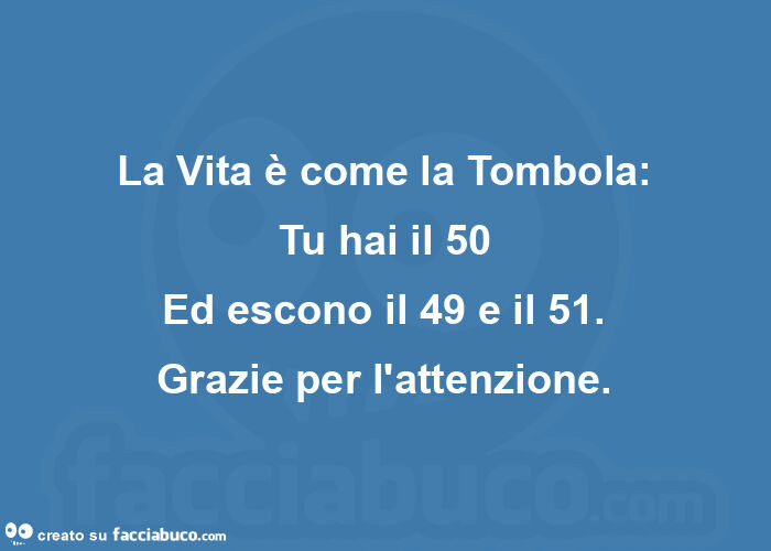 La vita è come la tombola: tu hai il 50 ed escono il 49 e il 51. Grazie per l'attenzione