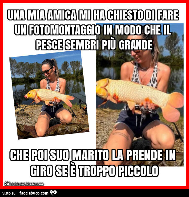 Una mia amica mi ha chiesto di fare un fotomontaggio in modo che il pesce sembri più grande che poi suo marito la prende in giro se è troppo piccolo