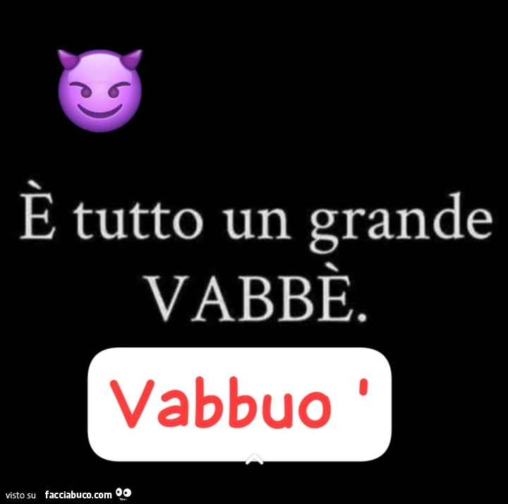 È tutto un grande vabbè. Vabbuò