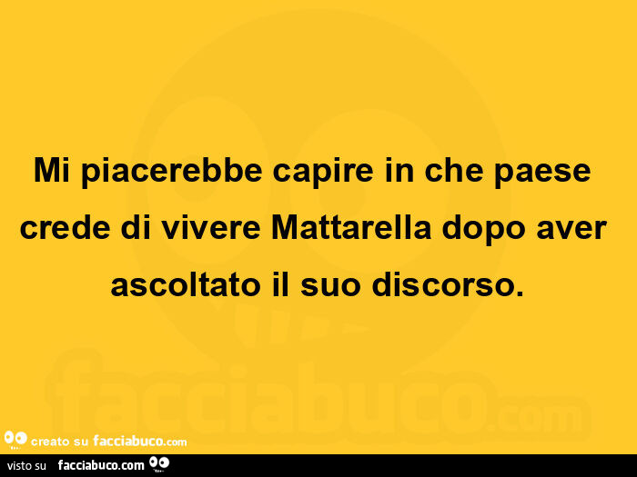 Mi piacerebbe capire in che paese crede di vivere mattarella dopo aver ascoltato il suo discorso