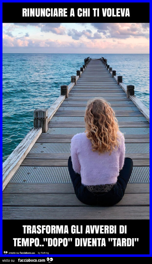 Rinunciare a chi ti voleva trasforma gli avverbi di tempo. "Dopo" diventa "tardi"