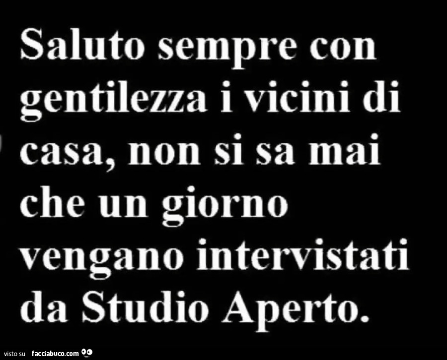 Saluto sempre con gentilezza i vicini di casa, non si sa mai che un giorno vengano intervistati da Studio Aperto