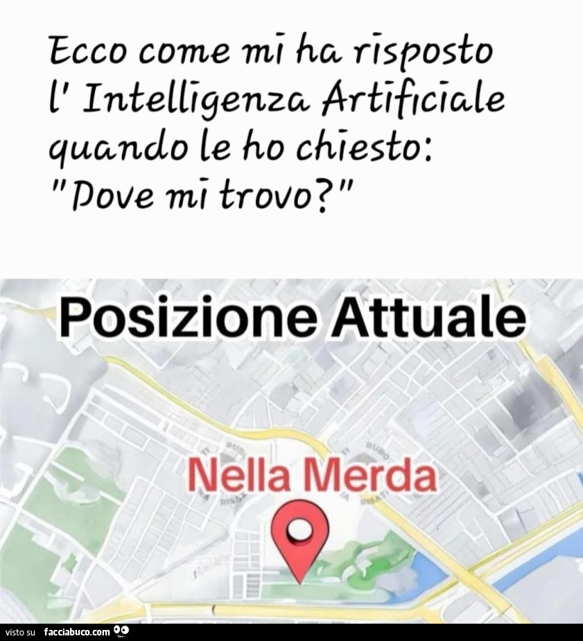 Ecco come mi ha risposto l' intelligenza artificiale quando le ho chiesto: pove mi trovo? Posizione attuale nella merda