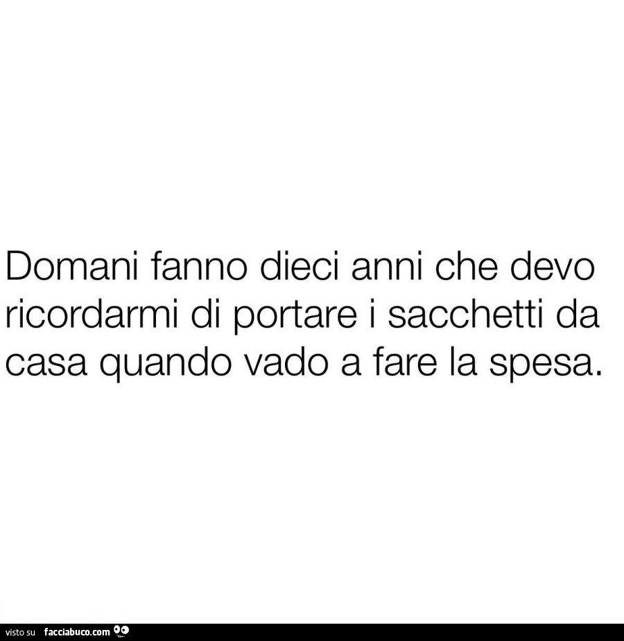 Domani fanno dieci anni che devo ricordarmi di portare i sacchetti da casa quando vado a fare la spesa