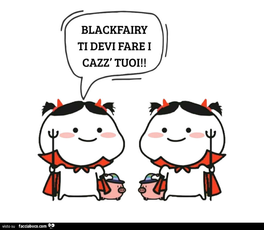 Blackfairy ti devi fare i cazzi tuoi