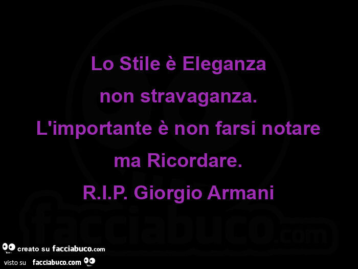 Lo stile è eleganza non stravaganza. L'importante è non farsi notare ma ricordare. R. I. P. Giorgio armani