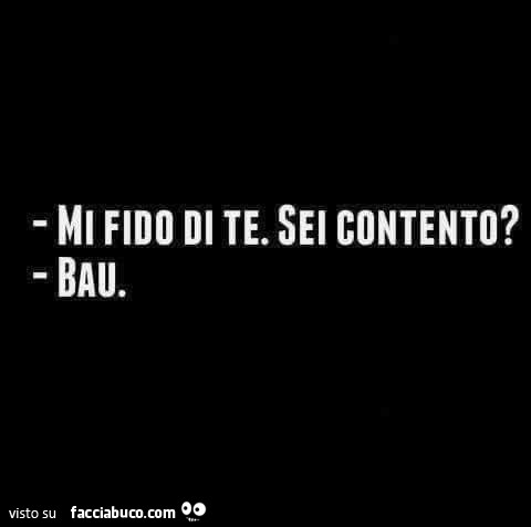 Mi fido di te. Sei contento? Bau