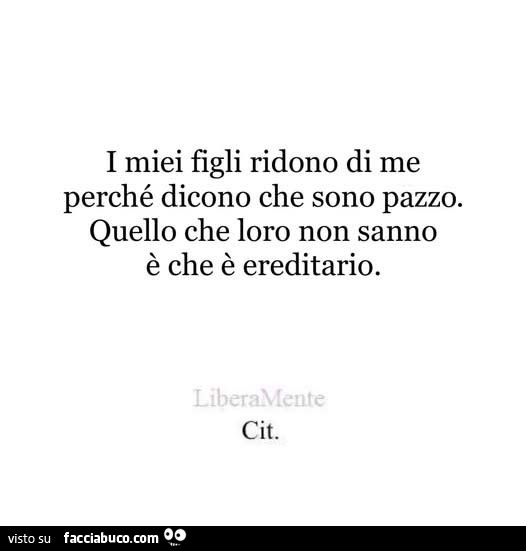 I miei figli ridono di me perché dicono che sono pazzo. Quello che loro non sanno è che è ereditario