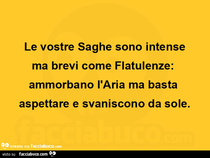 Le vostre saghe sono intense ma brevi come flatulenze: ammorbano l'aria ma basta aspettare e svaniscono da sole
