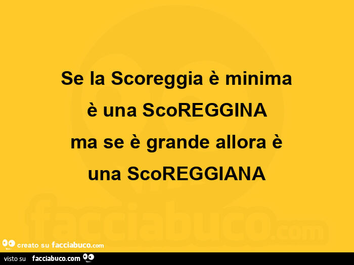Se la scoreggia è minima è una scoreggina ma se è grande allora è una scoreggiana