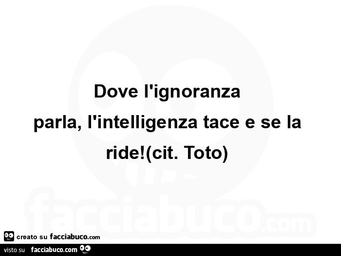 Dove l'ignoranza parla, l'intelligenza tace e se la ride! Cit. Totรฒ