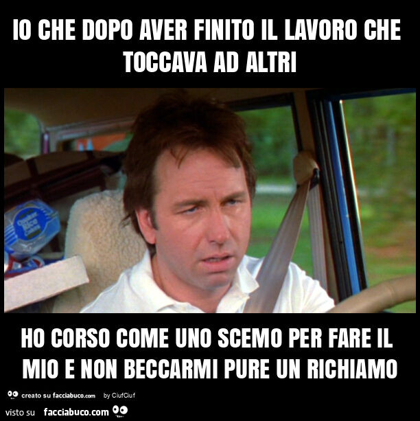 Io che dopo aver finito il lavoro che toccava ad altri ho corso come uno scemo per fare il mio e non beccarmi pure un richiamo