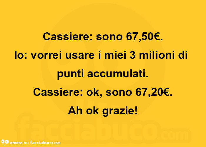 Cassiere: sono 67,50€. Io: vorrei usare i miei 3 milioni di punti accumulati. Cassiere: ok, sono 67,20€. Ah ok grazie