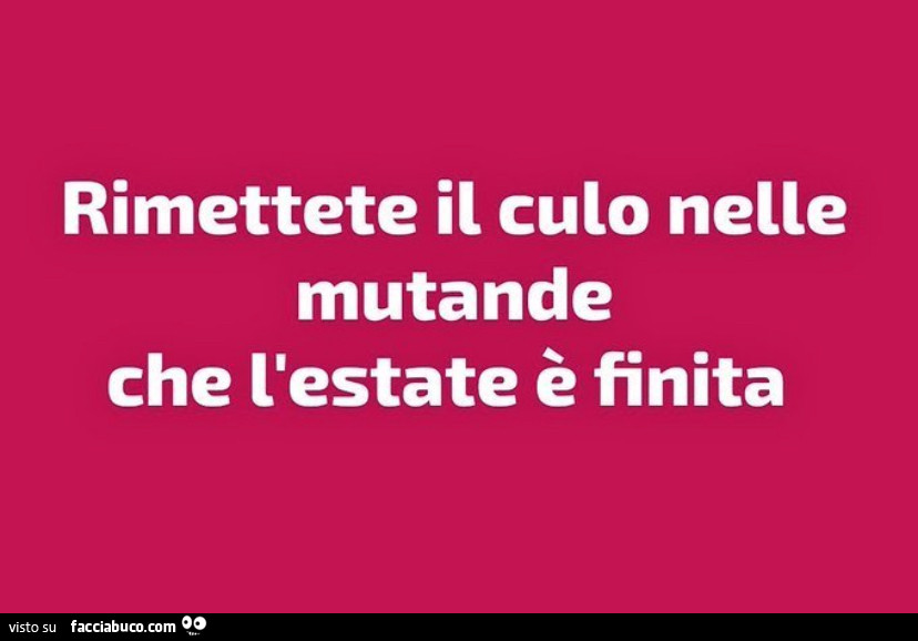 Rimettete il culo nelle mutande che l'estate è finita