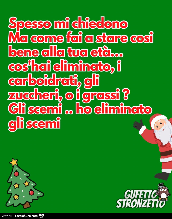 Spesso mi chiedono ma come fai a stare così bene alla tua età, cos'hai eliminato, i carboidrati, gli zuccheri, i grassi? Gli scemi. Ho eliminato gli scemi