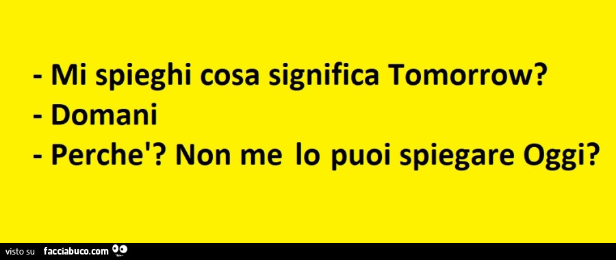 Mi spieghi cosa significa tomorrow? Domani. Perchè? Non me lo puoi spiegare oggi?
