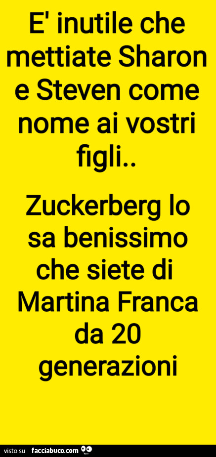 El inutile che mettiate sharon e steven come nome ai vostri figli. Zuckerberg lo sa benissimo che siete di martina franca da 20 generazioni