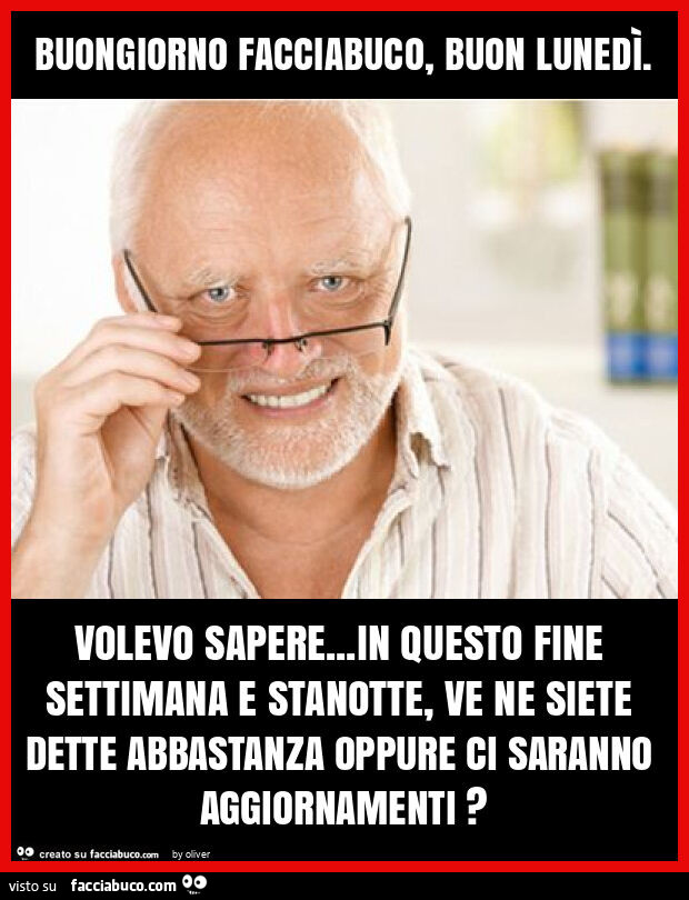 Buongiorno facciabuco, buon lunedì. Volevo sapere… in questo fine settimana e stanotte, ve ne siete dette abbastanza oppure ci saranno aggiornamenti?