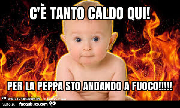 C'è tanto caldo qui! Per la peppa sto andando a fuoco
