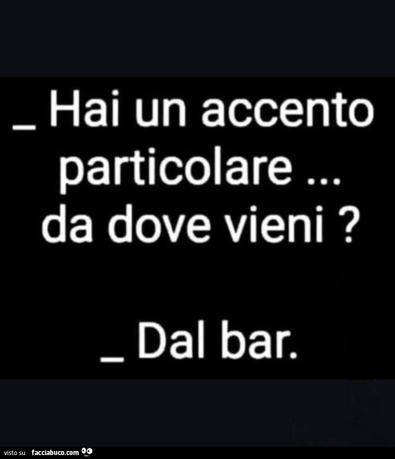 Hai un accento particolare… da dove vieni? Dal bar