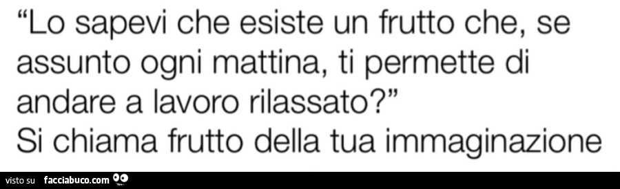 Lo sapevi che esiste un frutto che, se assunto ogni mattina, ti permette di andare a lavoro rilassato? Si chiama frutto della tua immaginazione